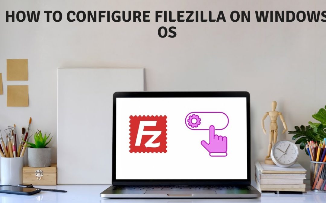 How To Configure Filezilla on any Windows OS